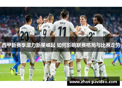 西甲新赛季潜力新星崛起 如何影响联赛格局与比赛走势 西甲新赛季潜力新星崛起 如何影响联赛格局与比赛走势