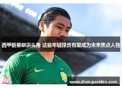 西甲新星崭露头角 这些年轻球员有望成为未来焦点人物 西甲新星崭露头角 这些年轻球员有望成为未来焦点人物