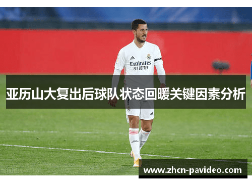 亚历山大复出后球队状态回暖关键因素分析 亚历山大复出后球队状态回暖关键因素分析
