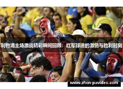 利物浦主场激战精彩瞬间回顾:红军球迷的激情与胜利时刻 利物浦主场激战精彩瞬间回顾:红军球迷的激情与胜利时刻