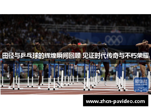 田径与乒乓球的辉煌瞬间回顾 见证时代传奇与不朽荣耀 田径与乒乓球的辉煌瞬间回顾 见证时代传奇与不朽荣耀