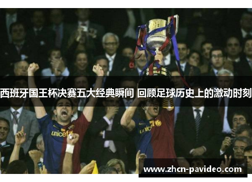 西班牙国王杯决赛五大经典瞬间 回顾足球历史上的激动时刻 西班牙国王杯决赛五大经典瞬间 回顾足球历史上的激动时刻
