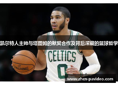 凯尔特人主帅与塔图姆的默契合作及背后深藏的篮球哲学 凯尔特人主帅与塔图姆的默契合作及背后深藏的篮球哲学
