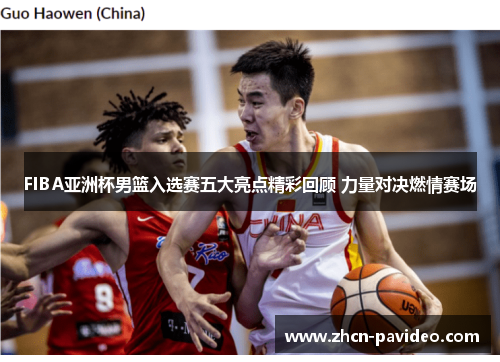FIBA亚洲杯男篮入选赛五大亮点精彩回顾 力量对决燃情赛场 FIBA亚洲杯男篮入选赛五大亮点精彩回顾 力量对决燃情赛场