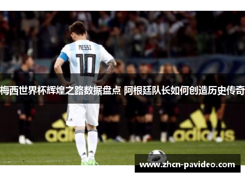 梅西世界杯辉煌之路数据盘点 阿根廷队长如何创造历史传奇 梅西世界杯辉煌之路数据盘点 阿根廷队长如何创造历史传奇