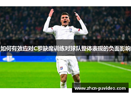 如何有效应对C罗缺席训练对球队整体表现的负面影响 如何有效应对C罗缺席训练对球队整体表现的负面影响