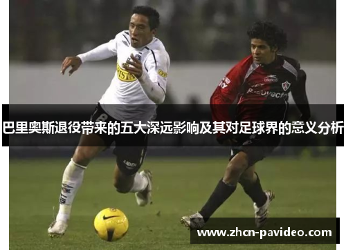 巴里奥斯退役带来的五大深远影响及其对足球界的意义分析 巴里奥斯退役带来的五大深远影响及其对足球界的意义分析