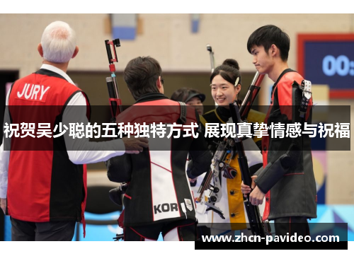 祝贺吴少聪的五种独特方式 展现真挚情感与祝福 祝贺吴少聪的五种独特方式 展现真挚情感与祝福