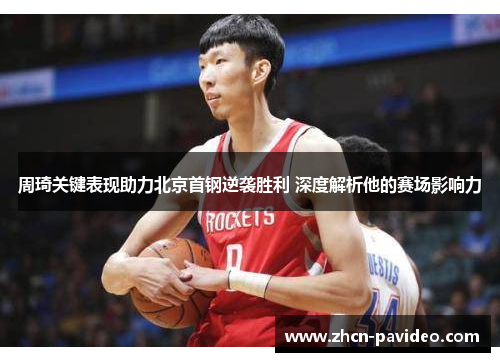 周琦关键表现助力北京首钢逆袭胜利 深度解析他的赛场影响力 周琦关键表现助力北京首钢逆袭胜利 深度解析他的赛场影响力