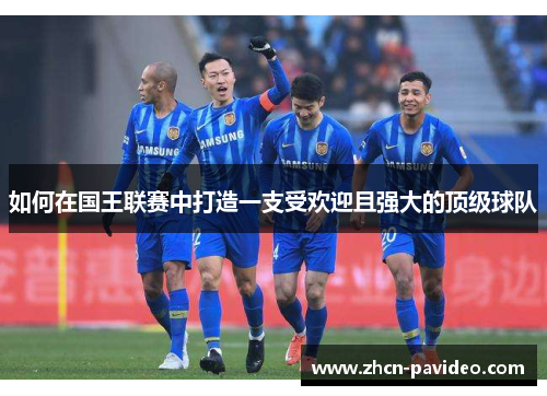如何在国王联赛中打造一支受欢迎且强大的顶级球队 如何在国王联赛中打造一支受欢迎且强大的顶级球队