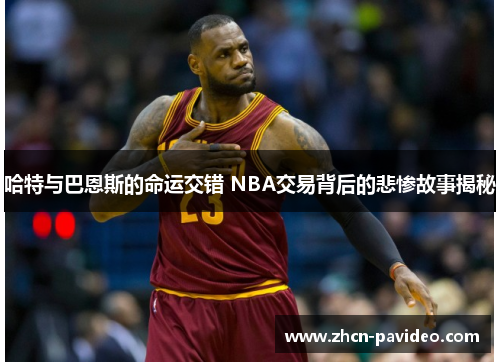 哈特与巴恩斯的命运交错 NBA交易背后的悲惨故事揭秘 哈特与巴恩斯的命运交错 NBA交易背后的悲惨故事揭秘