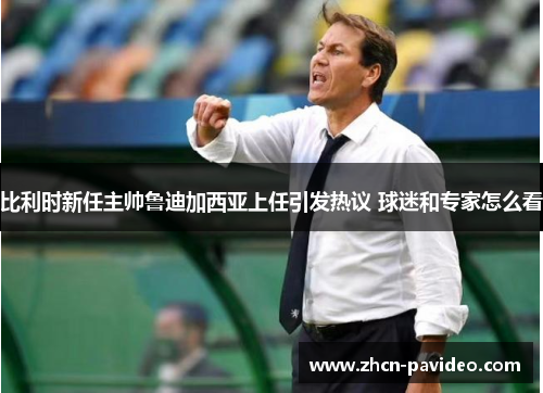比利时新任主帅鲁迪加西亚上任引发热议 球迷和专家怎么看 比利时新任主帅鲁迪加西亚上任引发热议 球迷和专家怎么看