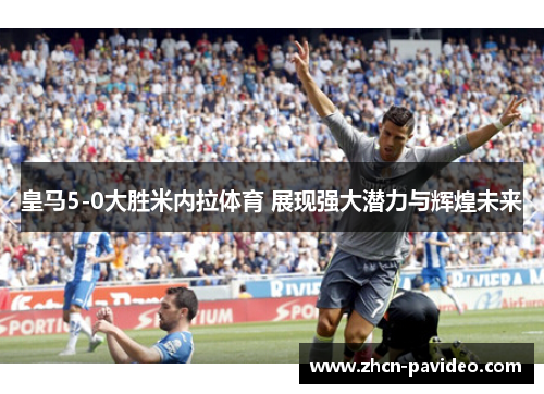 皇马5-0大胜米内拉体育 展现强大潜力与辉煌未来 皇马5-0大胜米内拉体育 展现强大潜力与辉煌未来