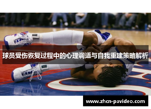 球员受伤恢复过程中的心理调适与自我重建策略解析 球员受伤恢复过程中的心理调适与自我重建策略解析