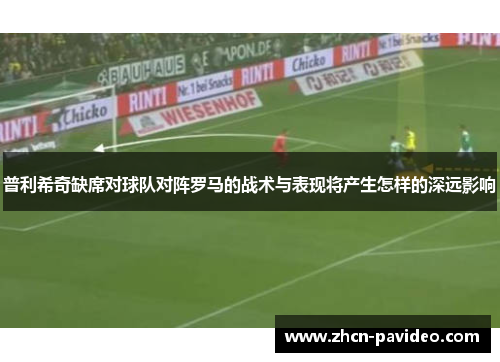 普利希奇缺席对球队对阵罗马的战术与表现将产生怎样的深远影响 普利希奇缺席对球队对阵罗马的战术与表现将产生怎样的深远影响