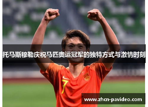 托马斯穆勒庆祝马匹奥运冠军的独特方式与激情时刻 托马斯穆勒庆祝马匹奥运冠军的独特方式与激情时刻