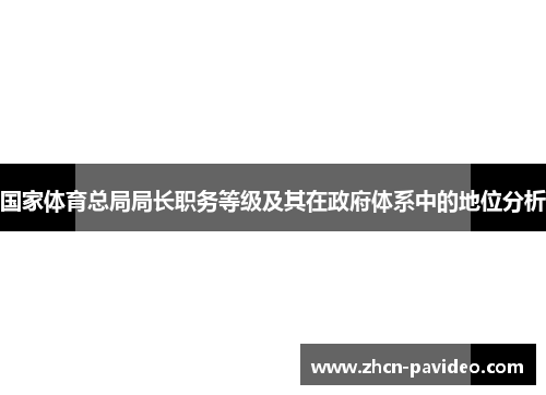 国家体育总局局长职务等级及其在政府体系中的地位分析 国家体育总局局长职务等级及其在政府体系中的地位分析