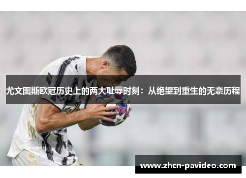尤文图斯欧冠历史上的两大耻辱时刻:从绝望到重生的无奈历程 尤文图斯欧冠历史上的两大耻辱时刻:从绝望到重生的无奈历程