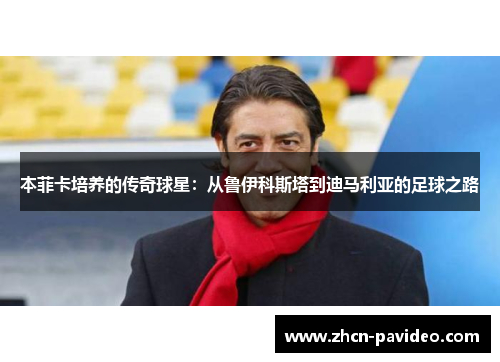 本菲卡培养的传奇球星:从鲁伊科斯塔到迪马利亚的足球之路 本菲卡培养的传奇球星:从鲁伊科斯塔到迪马利亚的足球之路