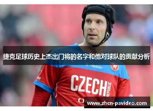 捷克足球历史上杰出门将的名字和他对球队的贡献分析 捷克足球历史上杰出门将的名字和他对球队的贡献分析