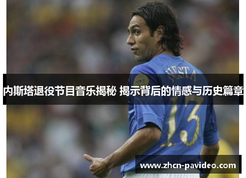内斯塔退役节目音乐揭秘 揭示背后的情感与历史篇章 内斯塔退役节目音乐揭秘 揭示背后的情感与历史篇章