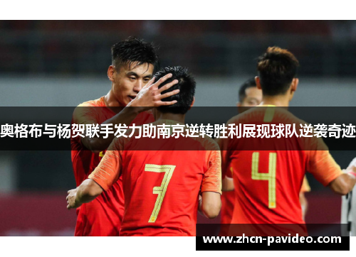 奥格布与杨贺联手发力助南京逆转胜利展现球队逆袭奇迹 奥格布与杨贺联手发力助南京逆转胜利展现球队逆袭奇迹