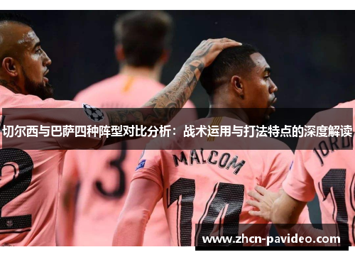 切尔西与巴萨四种阵型对比分析:战术运用与打法特点的深度解读 切尔西与巴萨四种阵型对比分析:战术运用与打法特点的深度解读