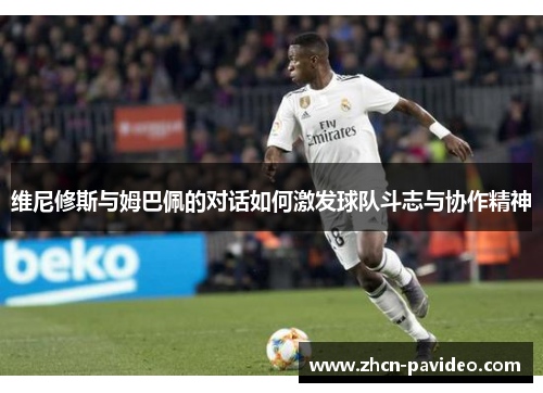 维尼修斯与姆巴佩的对话如何激发球队斗志与协作精神