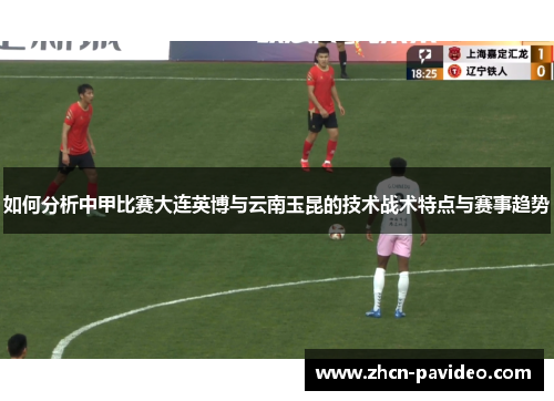 如何分析中甲比赛大连英博与云南玉昆的技术战术特点与赛事趋势 如何分析中甲比赛大连英博与云南玉昆的技术战术特点与赛事趋势