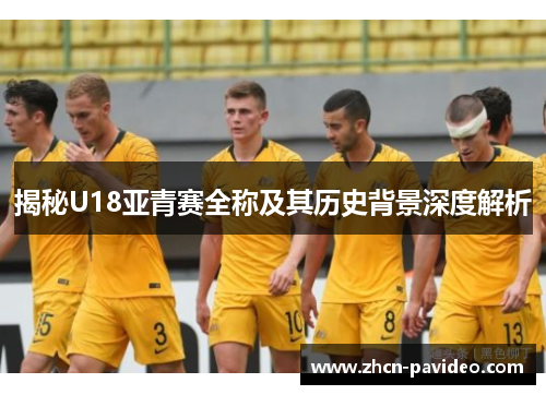 揭秘U18亚青赛全称及其历史背景深度解析 揭秘U18亚青赛全称及其历史背景深度解析