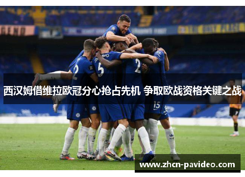 西汉姆借维拉欧冠分心抢占先机 争取欧战资格关键之战 西汉姆借维拉欧冠分心抢占先机 争取欧战资格关键之战