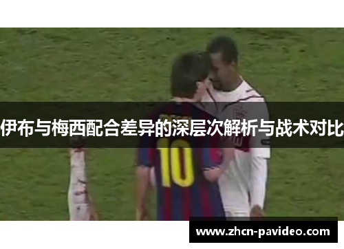 伊布与梅西配合差异的深层次解析与战术对比 伊布与梅西配合差异的深层次解析与战术对比