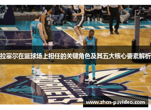 拉塞尔在篮球场上担任的关键角色及其五大核心要素解析 拉塞尔在篮球场上担任的关键角色及其五大核心要素解析
