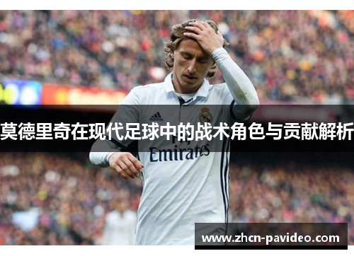 莫德里奇在现代足球中的战术角色与贡献解析 莫德里奇在现代足球中的战术角色与贡献解析