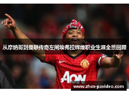从摩纳哥到曼联传奇左闸埃弗拉辉煌职业生涯全景回顾 从摩纳哥到曼联传奇左闸埃弗拉辉煌职业生涯全景回顾