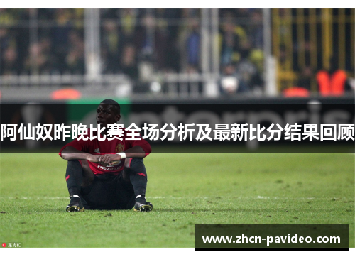 阿仙奴昨晚比赛全场分析及最新比分结果回顾 阿仙奴昨晚比赛全场分析及最新比分结果回顾