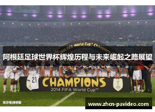 阿根廷足球世界杯辉煌历程与未来崛起之路展望 阿根廷足球世界杯辉煌历程与未来崛起之路展望