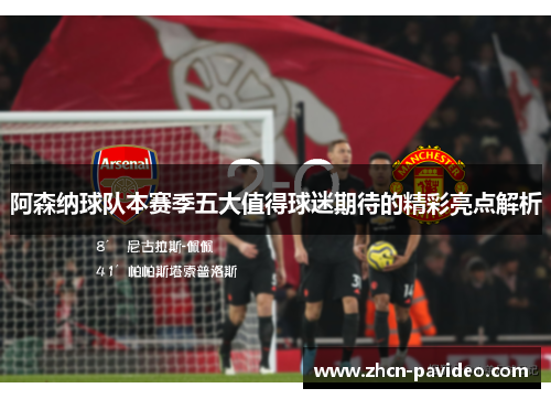 阿森纳球队本赛季五大值得球迷期待的精彩亮点解析 阿森纳球队本赛季五大值得球迷期待的精彩亮点解析