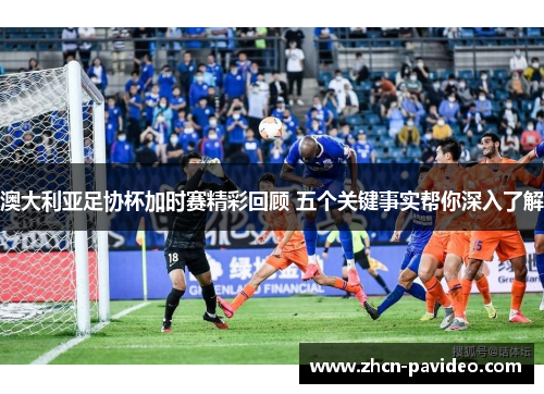 澳大利亚足协杯加时赛精彩回顾 五个关键事实帮你深入了解