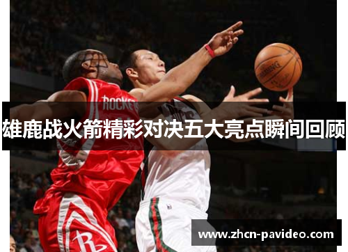 雄鹿战火箭精彩对决五大亮点瞬间回顾 雄鹿战火箭精彩对决五大亮点瞬间回顾