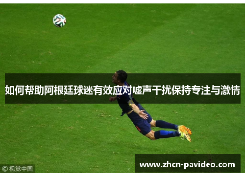 如何帮助阿根廷球迷有效应对嘘声干扰保持专注与激情 如何帮助阿根廷球迷有效应对嘘声干扰保持专注与激情