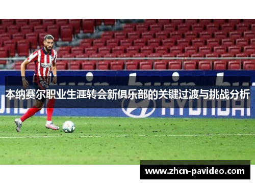 本纳赛尔职业生涯转会新俱乐部的关键过渡与挑战分析 本纳赛尔职业生涯转会新俱乐部的关键过渡与挑战分析