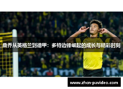桑乔从英格兰到德甲:多特边锋崛起的成长与精彩时刻 桑乔从英格兰到德甲:多特边锋崛起的成长与精彩时刻
