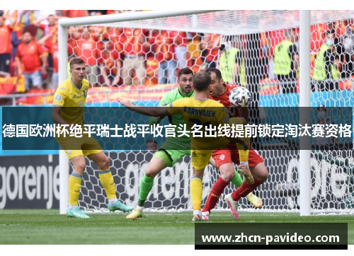 德国欧洲杯绝平瑞士战平收官头名出线提前锁定淘汰赛资格