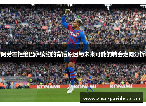 阿劳霍拒绝巴萨续约的背后原因与未来可能的转会走向分析